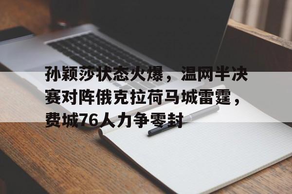 孙颖莎状态火爆，温网半决赛对阵俄克拉荷马城雷霆，费城76人力争零封的简单介绍